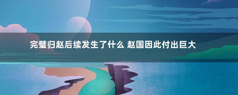 完璧归赵后续发生了什么 赵国因此付出巨大代价